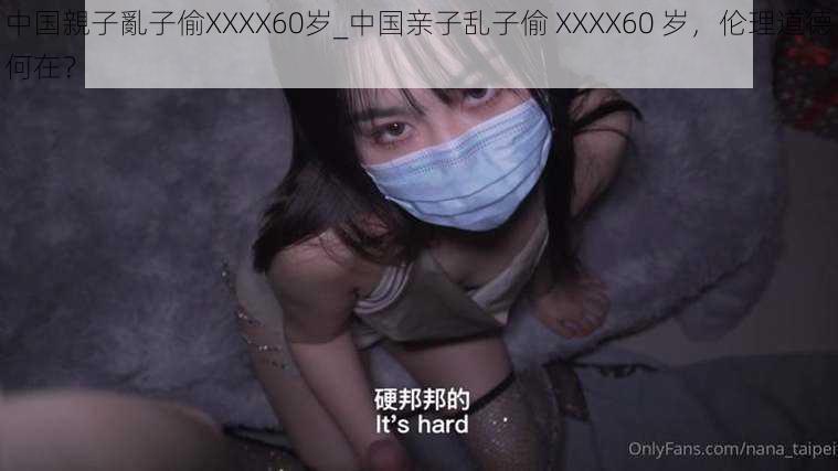 中国親子亂子偷XXXX60岁_中国亲子乱子偷 XXXX60 岁，伦理道德何在？