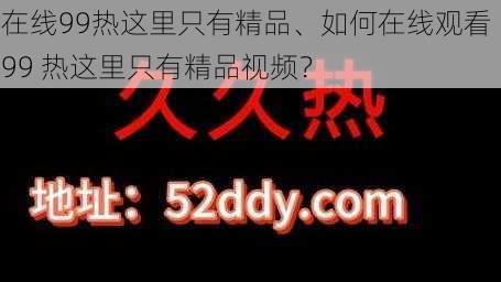 在线99热这里只有精品、如何在线观看 99 热这里只有精品视频？