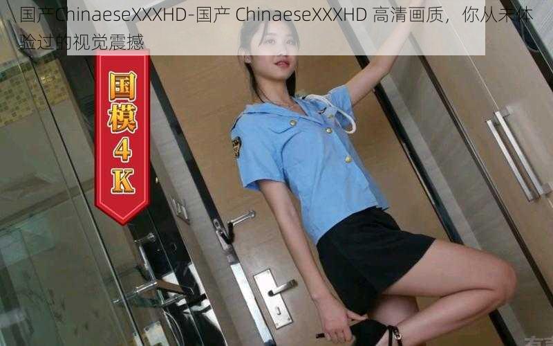 国产ChinaeseXXXHD-国产 ChinaeseXXXHD 高清画质，你从未体验过的视觉震撼