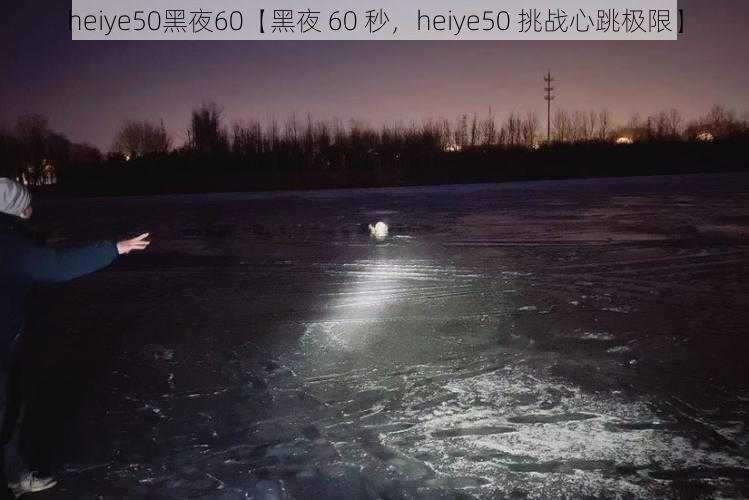 heiye50黑夜60【黑夜 60 秒，heiye50 挑战心跳极限】