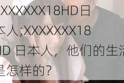 XXXXXXX18HD日本人;XXXXXXX18HD 日本人，他们的生活是怎样的？