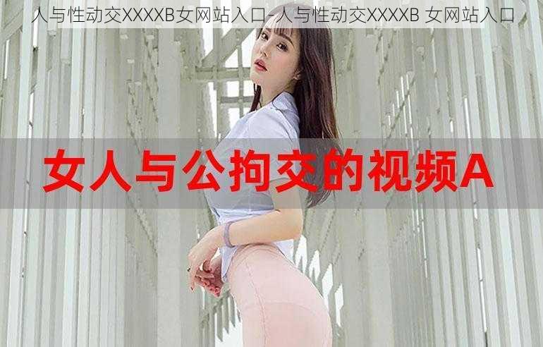 人与性动交XXXXB女网站入口-人与性动交XXXXB 女网站入口