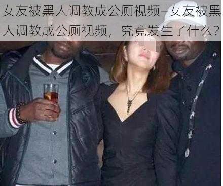 女友被黑人调教成公厕视频—女友被黑人调教成公厕视频，究竟发生了什么？