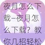 夜月怎么下载—夜月怎么下载？教你几招轻松获取