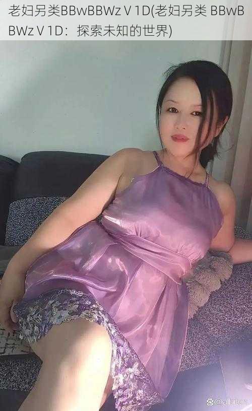 老妇另类BBwBBWzⅤ1D(老妇另类 BBwBBWzⅤ1D：探索未知的世界)