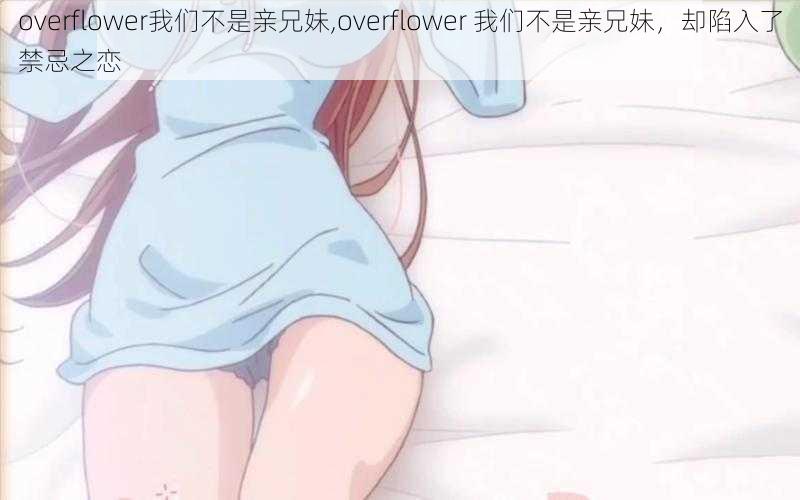 overflower我们不是亲兄妹,overflower 我们不是亲兄妹，却陷入了禁忌之恋