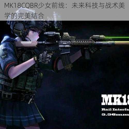 MK18CQBR少女前线：未来科技与战术美学的完美结合