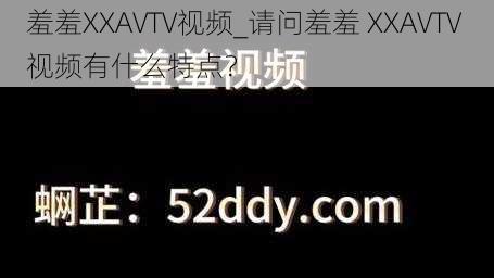 羞羞XXAVTV视频_请问羞羞 XXAVTV 视频有什么特点？