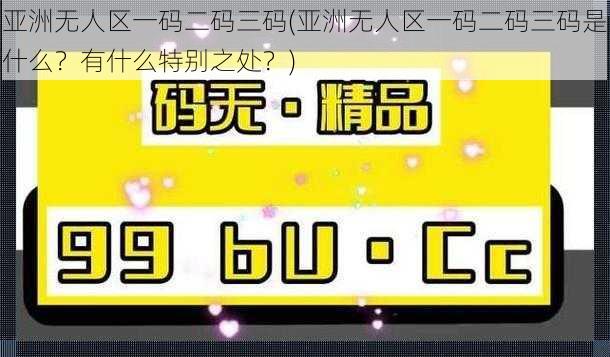 亚洲无人区一码二码三码(亚洲无人区一码二码三码是什么？有什么特别之处？)