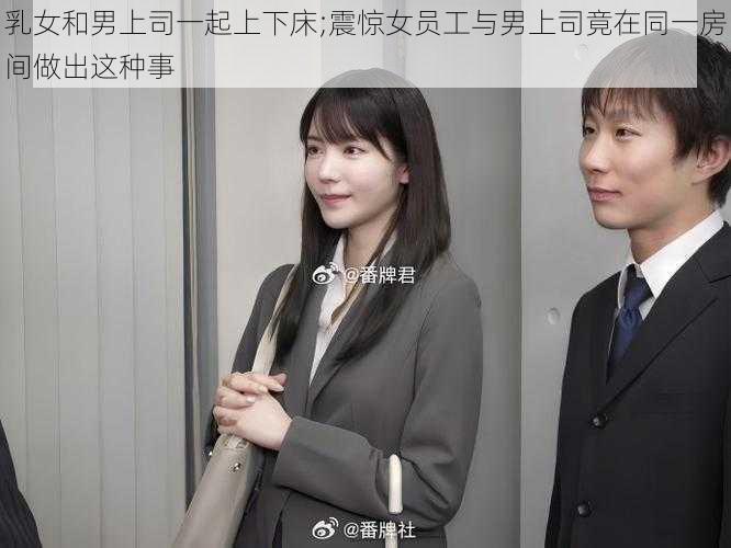 乳女和男上司一起上下床;震惊女员工与男上司竟在同一房间做出这种事