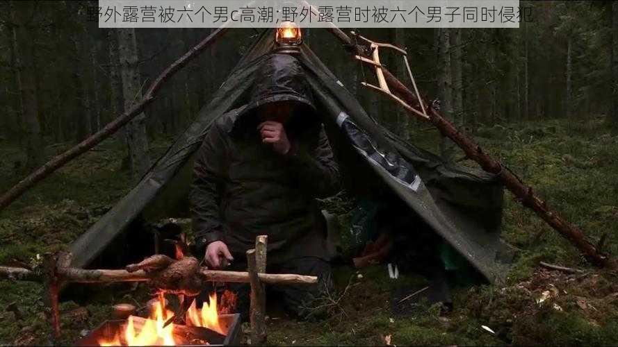 野外露营被六个男c高潮;野外露营时被六个男子同时侵犯