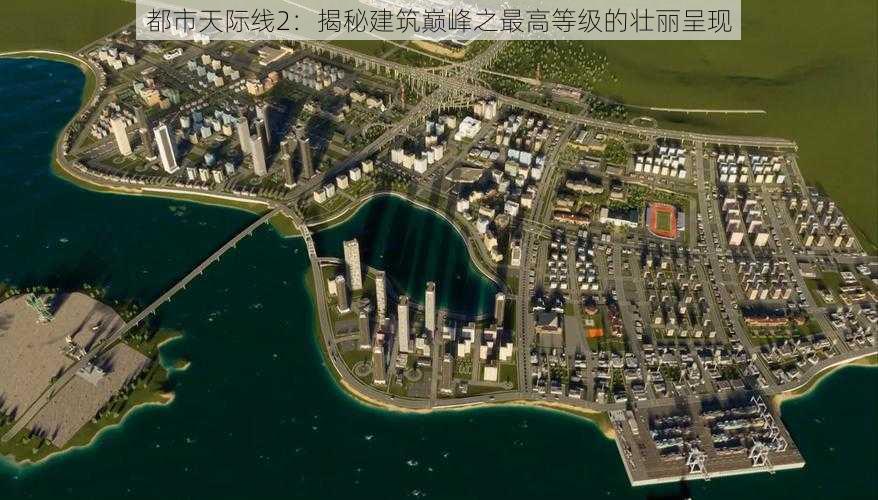 都市天际线2：揭秘建筑巅峰之最高等级的壮丽呈现