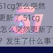 51cg怎么突然更新了,51cg 怎么突然更新了？发生了什么事？