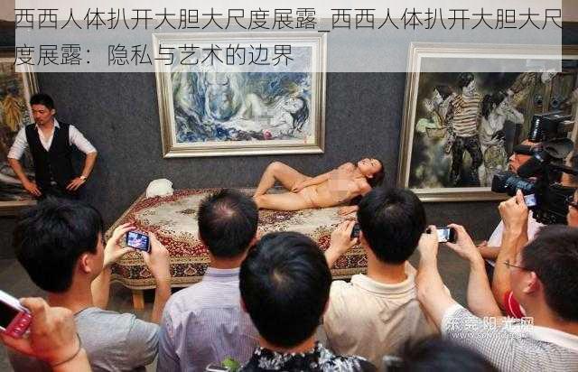 西西人体扒开大胆大尺度展露_西西人体扒开大胆大尺度展露：隐私与艺术的边界