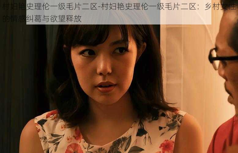 村妇艳史理伦一级毛片二区-村妇艳史理伦一级毛片二区：乡村女性的情感纠葛与欲望释放