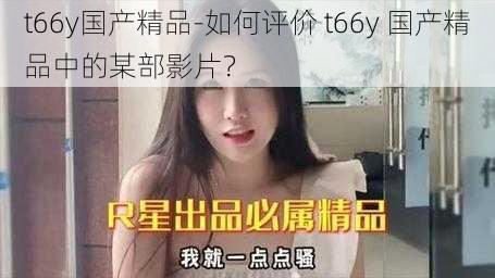 t66y国产精品-如何评价 t66y 国产精品中的某部影片？