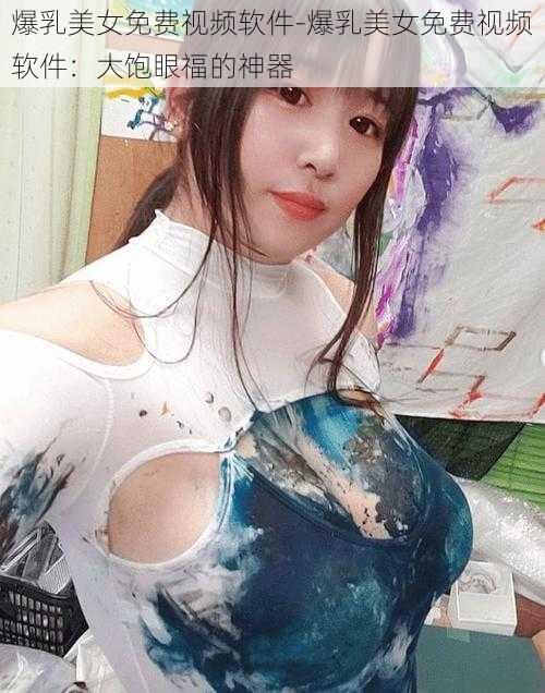 爆乳美女免费视频软件-爆乳美女免费视频软件：大饱眼福的神器