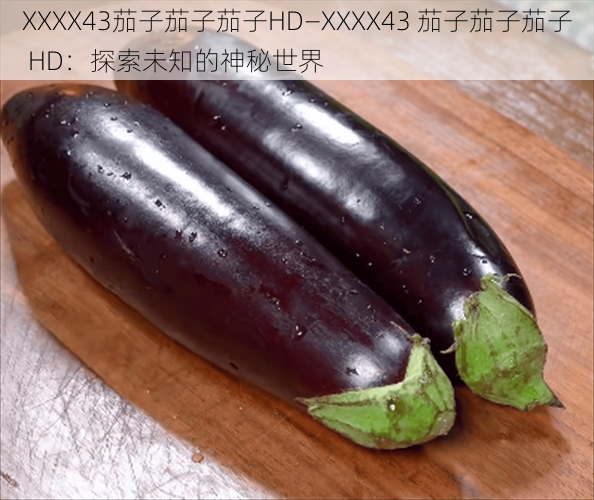 XXXX43茄子茄子茄子HD—XXXX43 茄子茄子茄子 HD：探索未知的神秘世界