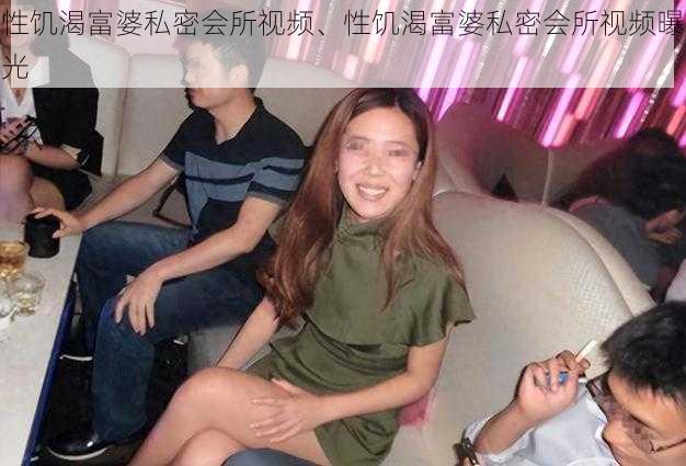 性饥渴富婆私密会所视频、性饥渴富婆私密会所视频曝光