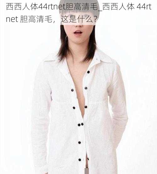 西西人体44rtnet胆高清毛_西西人体 44rtnet 胆高清毛，这是什么？