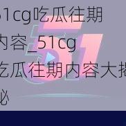 51cg吃瓜往期内容_51cg 吃瓜往期内容大揭秘