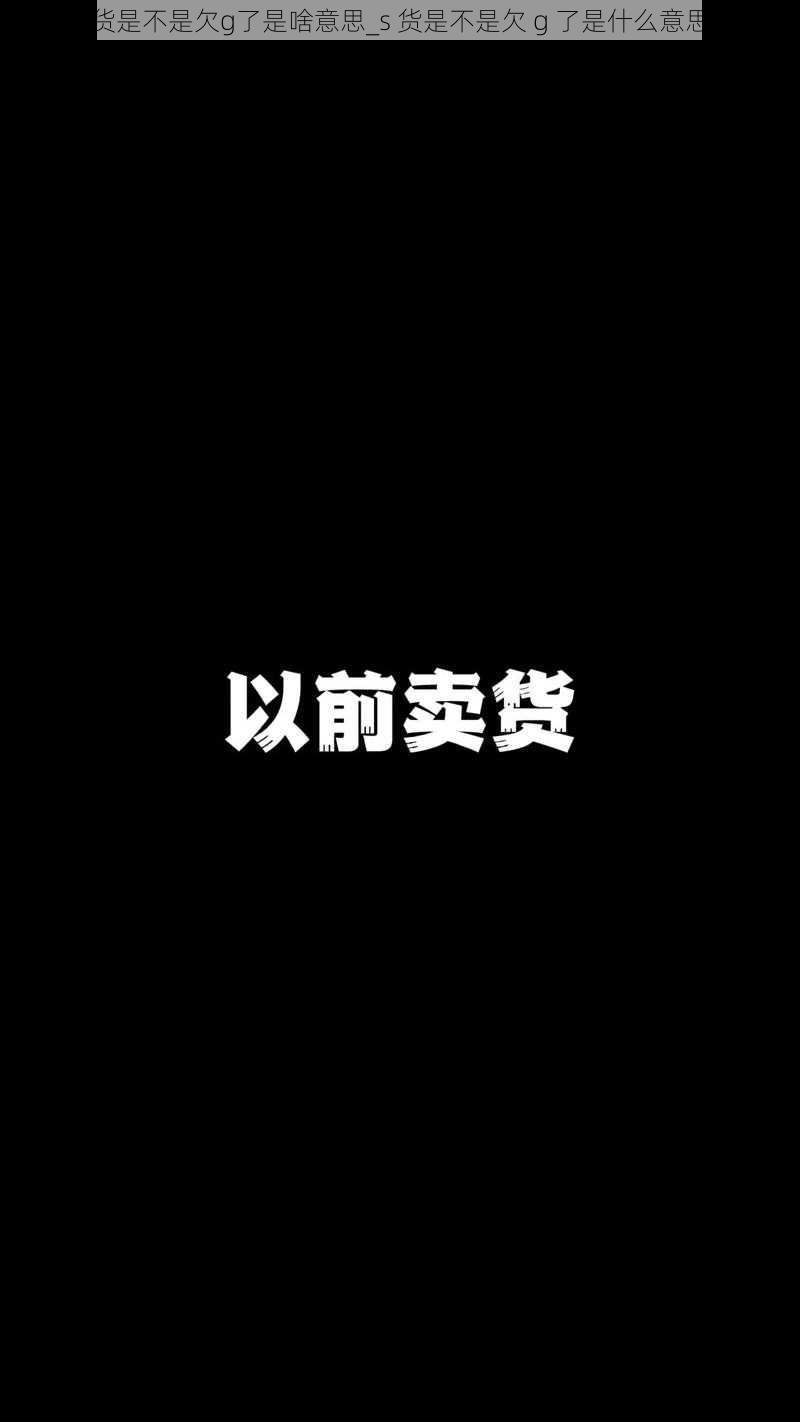 s货是不是欠g了是啥意思_s 货是不是欠 g 了是什么意思？