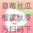 草莓丝瓜榴莲秋葵污扫码下载—草莓丝瓜榴莲秋葵污扫码下载，更多精彩尽在其中