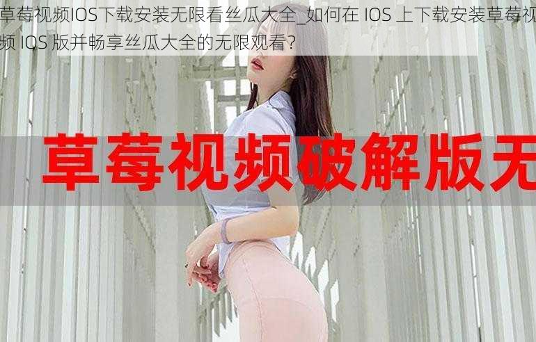 草莓视频IOS下载安装无限看丝瓜大全_如何在 IOS 上下载安装草莓视频 IOS 版并畅享丝瓜大全的无限观看？