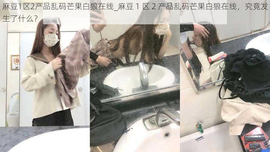 麻豆1区2产品乱码芒果白狼在线_麻豆 1 区 2 产品乱码芒果白狼在线，究竟发生了什么？