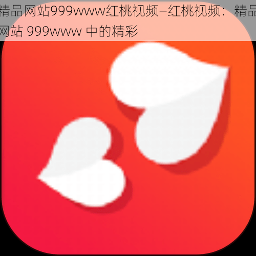 精品网站999www红桃视频—红桃视频：精品网站 999www 中的精彩