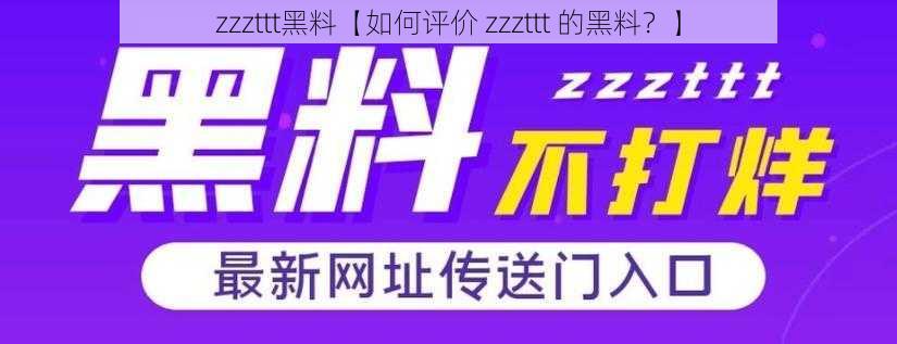 zzzttt黑料【如何评价 zzzttt 的黑料？】