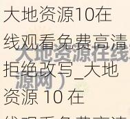 大地资源10在线观看免费高清拒绝改写_大地资源 10 在线观看免费高清，拒绝改写，畅享视觉盛宴