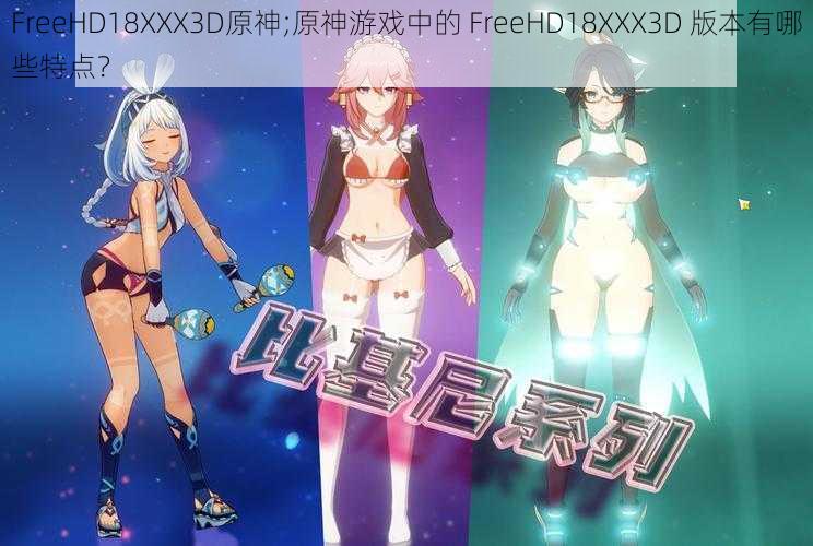 FreeHD18XXX3D原神;原神游戏中的 FreeHD18XXX3D 版本有哪些特点？