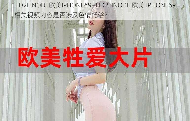 HD2LINODE欧美IPHONE69—HD2LINODE 欧美 IPHONE69相关视频内容是否涉及色情低俗？