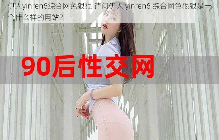 伊人yinren6综合网色狠狠 请问伊人 yinren6 综合网色狠狠是一个什么样的网站？