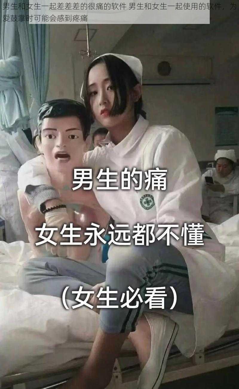 男生和女生一起差差差的很痛的软件 男生和女生一起使用的软件，为爱鼓掌时可能会感到疼痛