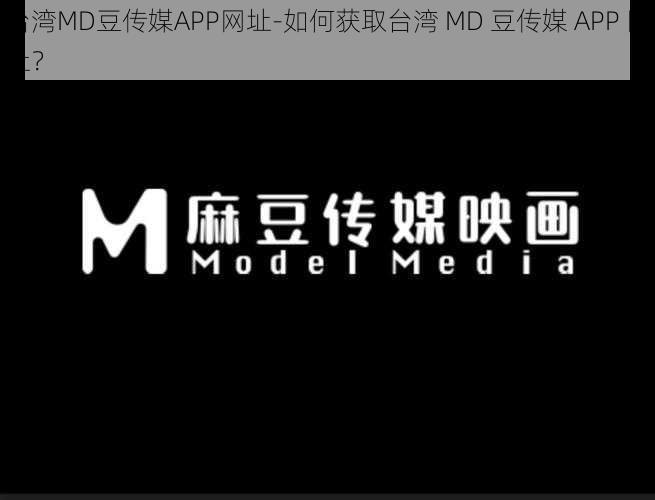 台湾MD豆传媒APP网址-如何获取台湾 MD 豆传媒 APP 网址？