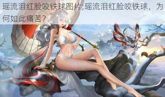 瑶流泪红脸咬铁球图片;瑶流泪红脸咬铁球，为何如此痛苦？