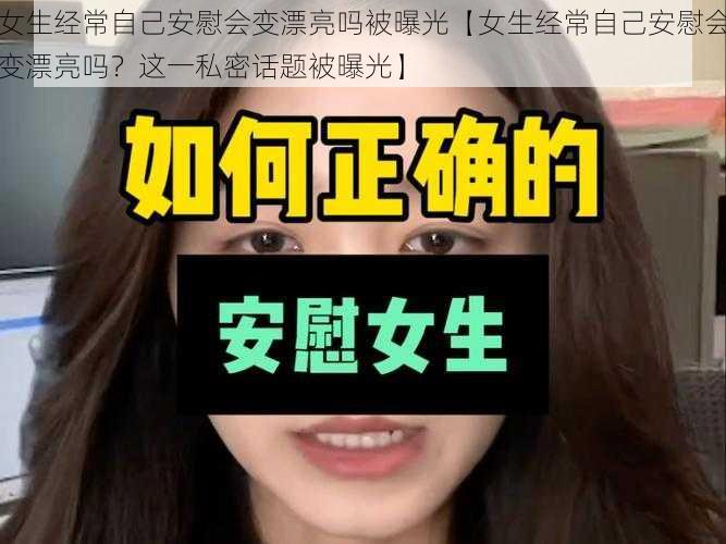 女生经常自己安慰会变漂亮吗被曝光【女生经常自己安慰会变漂亮吗？这一私密话题被曝光】