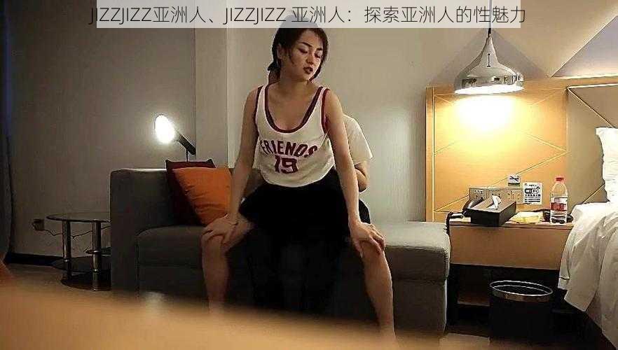 JIZZJIZZ亚洲人、JIZZJIZZ 亚洲人：探索亚洲人的性魅力