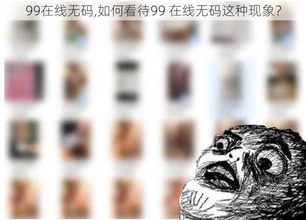 99在线无码,如何看待99 在线无码这种现象？