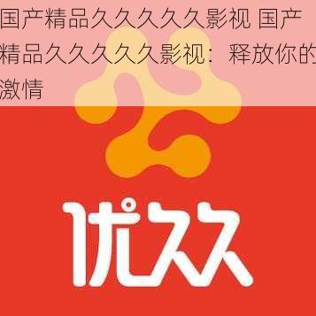 国产精品久久久久久影视 国产精品久久久久久影视：释放你的激情