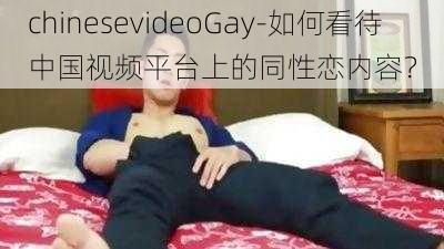 chinesevideoGay-如何看待中国视频平台上的同性恋内容？