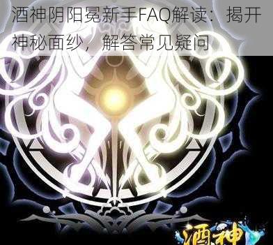 酒神阴阳冕新手FAQ解读：揭开神秘面纱，解答常见疑问