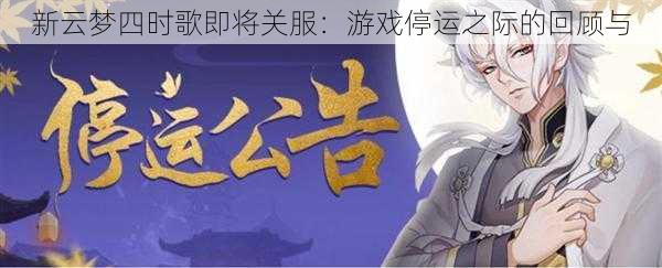 新云梦四时歌即将关服：游戏停运之际的回顾与